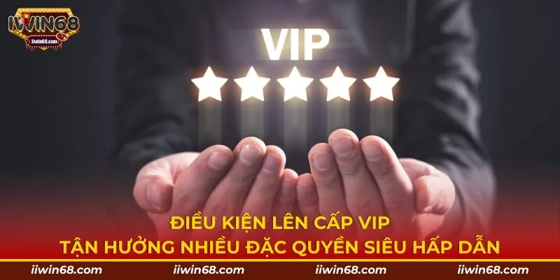 Điều kiện lên cấp VIP tận hưởng nhiều đặc quyền siêu hấp dẫn